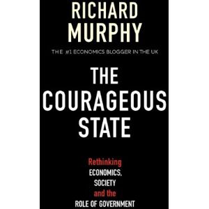 Murphy, Richard The Courageous State: Rethinking Economics, Society and the Role of Government Murphy, Richard The Courageous State: Rethinking Economics, Society and the Role of Government