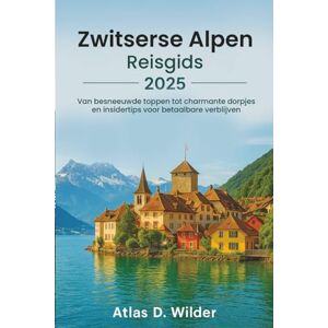 Wilder, Atlas D. Zwitserse Alpen REISGIDS 2025: Van besneeuwde bergtoppen tot charmante dorpjes en insidertips voor betaalbare verblijven Wilder, Atlas D. Zwitserse Alpen REISGIDS 2025: Van besneeuwde bergtoppen tot charmante dorpjes en insidertips voor betaalbare verblijven