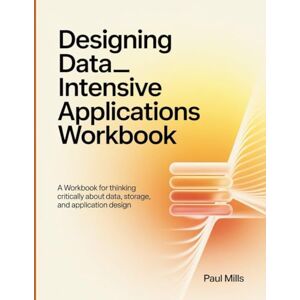 Mills, Paul Designing Data-Intensive Appliacations Workbook: A Workbook for thinking critically about data, storage, and application design Mills, Paul Designing Data-Intensive Appliacations Workbook: A Workbook for thinking critically about data, storage, and application design