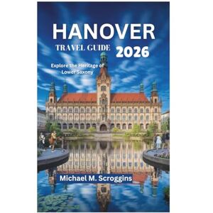Scroggins, Michael M. HANOVER TRAVEL GUIDE 2026: Explore the Heritage of Lower Saxony Scroggins, Michael M. HANOVER TRAVEL GUIDE 2026: Explore the Heritage of Lower Saxony