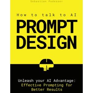 Podesser, Sebastian PROMPT DESIGN How to talk to AI: Unleash your AI Advantage: Effective Prompting for Better Results Podesser, Sebastian PROMPT DESIGN How to talk to AI: Unleash your AI Advantage: Effective Prompting for Better Results