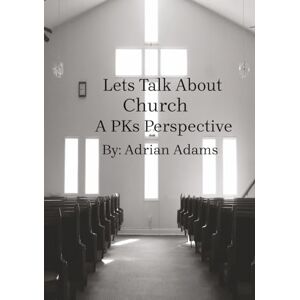 Adams, Adrian Lets Talk About Church: A PKs Perspective Adams, Adrian Lets Talk About Church: A PKs Perspective