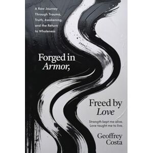 Costa, Geoffrey FORGED IN ARMOR, FREED BY LOVE: A Raw Journey Through Trauma, Truth, Awakening, and the Return to Wholeness Costa, Geoffrey FORGED IN ARMOR, FREED BY LOVE: A Raw Journey Through Trauma, Truth, Awakening, and the Return to Wholeness