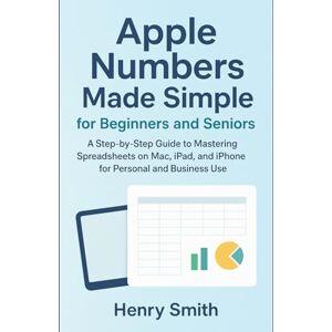 Smith, Henry Apple Numbers Made Simple for Beginners and Seniors: A Step-by-Step Guide to Mastering Spreadsheets on Mac, iPad, and iPhone for Personal and Business Use (Application & software tools or guide) Smith, Henry Apple Numbers Made Simple for Beginners and Seniors: A Step-by-Step Guide to Mastering Spreadsheets on Mac, iPad, and iPhone for Personal and Business Use (Application & software tools or guide)