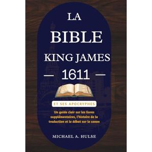 Hulse, Michael A. LA BIBLE KING JAMES 1611 ET SES APOCRYPHES: Un guide clair sur les livres supplémentaires, l’histoire de la traduction et le débat sur le canon Hulse, Michael A. LA BIBLE KING JAMES 1611 ET SES APOCRYPHES: Un guide clair sur les livres supplémentaires, l’histoire de la traduction et le débat sur le canon