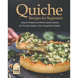 King, Logan Quiche Recipes for Beginners: Easy-to-Prepare and Perfect Quiche Dishes for The New Cooks in Your Household to Make! King, Logan Quiche Recipes for Beginners: Easy-to-Prepare and Perfect Quiche Dishes for The New Cooks in Your Household to Make!