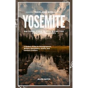Hatch, Allen Yosemite National Park Travel Guide for Creative Travelers: A Modern Guide for Photographers, Writers, Storytellers, Artists, and Content Creators Hatch, Allen Yosemite National Park Travel Guide for Creative Travelers: A Modern Guide for Photographers, Writers, Storytellers, Artists, and Content Creators