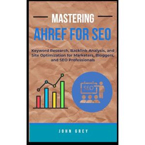 Grey, John MASTERING AHREF FOR SEO: Keyword Research, Backlink Analysis, and Site Optimization for Marketers, Bloggers, and SEO Professionals Grey, John MASTERING AHREF FOR SEO: Keyword Research, Backlink Analysis, and Site Optimization for Marketers, Bloggers, and SEO Professionals