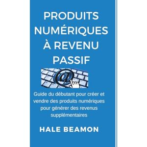 Beamon, Hale Produits Numériques à Revenu Passif: Guide du débutant pour créer et vendre des produits numériques pour générer des revenus supplémentaires Beamon, Hale Produits Numériques à Revenu Passif: Guide du débutant pour créer et vendre des produits numériques pour générer des revenus supplémentaires