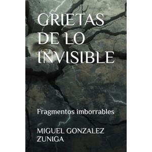 GONZALEZ ZUNIGA, MIGUEL ANGEL GRIETAS DE LO INVISIBLE: Fragmentos imborrables GONZALEZ ZUNIGA, MIGUEL ANGEL GRIETAS DE LO INVISIBLE: Fragmentos imborrables