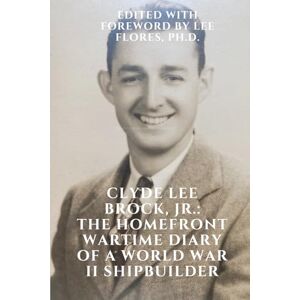 Clyde Lee Brock, Jr.: The Home Front Wartime Diary of a World War II Shipbuilder Clyde Lee Brock, Jr.: The Home Front Wartime Diary of a World War II Shipbuilder