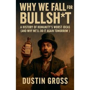Gross, Dustin Why We Fall for Bullsh*t: A History of Humanity's Worst Ideas (and Why We'll Do It Again Tomorrow) Gross, Dustin Why We Fall for Bullsh*t: A History of Humanity's Worst Ideas (and Why We'll Do It Again Tomorrow)