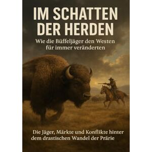 Schneider, Jonas Im Schatten der Herden: Wie die Büffeljäger den Westen für immer veränderten: Die Jäger, Märkte und Konflikte hinter dem drastischen Wandel der Prärie Schneider, Jonas Im Schatten der Herden: Wie die Büffeljäger den Westen für immer veränderten: Die Jäger, Märkte und Konflikte hinter dem drastischen Wandel der Prärie