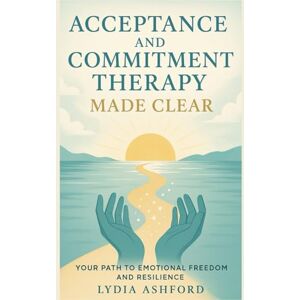 ASHFORD, LYDIA Acceptance and Commitment Therapy Made Clear: Your Path to Emotional Freedom and Resilience ASHFORD, LYDIA Acceptance and Commitment Therapy Made Clear: Your Path to Emotional Freedom and Resilience
