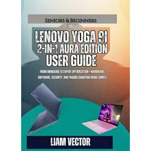Vector, Liam Lenovo Yoga 9i 2-in-1 Aura Edition User Guide: From Unboxing to Expert Optimization—Hardware, Software, Security, and Troubleshooting Made Simple Vector, Liam Lenovo Yoga 9i 2-in-1 Aura Edition User Guide: From Unboxing to Expert Optimization—Hardware, Software, Security, and Troubleshooting Made Simple