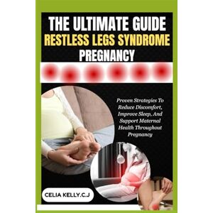 KELLY.C.J, CELIA THE ULTIMATE GUIDE RESTLESS LEGS SYNDROME PREGNANCY: Proven Strategies To Reduce Discomfort, Improve Sleep, And Support Maternal Health Throughout Pregnancy KELLY.C.J, CELIA THE ULTIMATE GUIDE RESTLESS LEGS SYNDROME PREGNANCY: Proven Strategies To Reduce Discomfort, Improve Sleep, And Support Maternal Health Throughout Pregnancy