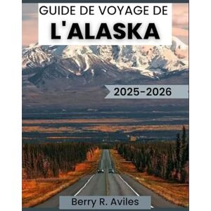 R. Aviles, Berry GUIDE DE VOYAGE DE L'ALASKA 2025-2026: Conseils pour découvrir la nature, les traditions et le patrimoine culinaire de l'Alaska R. Aviles, Berry GUIDE DE VOYAGE DE L'ALASKA 2025-2026: Conseils pour découvrir la nature, les traditions et le patrimoine culinaire de l'Alaska