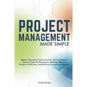 Knowles, Dr Barry Project Management Made Simple: Master Powerful Tools to Lead with Confidence, Elevate Team Performance, Manage Multiple Projects with Ease, and Deliver Exceptional Results Knowles, Dr Barry Project Management Made Simple: Master Powerful Tools to Lead with Confidence, Elevate Team Performance, Manage Multiple Projects with Ease, and Deliver Exceptional Results