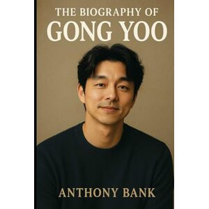 Bank, Anthony The Biography of Gong Yoo: The Journey of a Man Who Let His Work Speak Bank, Anthony The Biography of Gong Yoo: The Journey of a Man Who Let His Work Speak