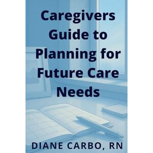 Carbo, Diane Caregivers Guide to Planning for Future Care Needs Carbo, Diane Caregivers Guide to Planning for Future Care Needs