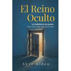 Alden, Skye El Reino Oculto: La Sabiduría de Jesús para una Vida Transformada Alden, Skye El Reino Oculto: La Sabiduría de Jesús para una Vida Transformada