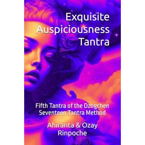 Rinpoche BSc MA, Ahiranta Exquisite Auspiciousness Tantra: Fifth Tantra of the Dzogchen Seventeen Tantra Method (Dzogchen Seventeen Tantras) Rinpoche BSc MA, Ahiranta Exquisite Auspiciousness Tantra: Fifth Tantra of the Dzogchen Seventeen Tantra Method (Dzogchen Seventeen Tantras)