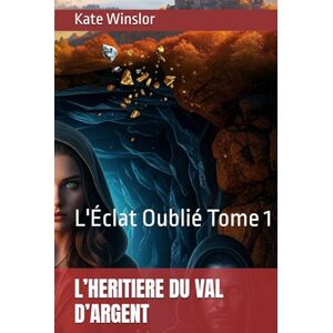 Winslor, Kate L’HERITIERE DU VAL D’ARGENT: L'Éclat Oublié Tome 1 (L'HÉRITIÈRE DU VAL D'ARGENT) Winslor, Kate L’HERITIERE DU VAL D’ARGENT: L'Éclat Oublié Tome 1 (L'HÉRITIÈRE DU VAL D'ARGENT)