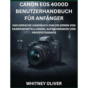 OLIVER, WHITNEY CANON EOS 4000D BENUTZERHANDBUCH FÜR ANFÄNGER: Das Einfache Handbuch Zum Erlernen Von Kameraeinstellungen, Aufnahmemodi Und Profifotografie OLIVER, WHITNEY CANON EOS 4000D BENUTZERHANDBUCH FÜR ANFÄNGER: Das Einfache Handbuch Zum Erlernen Von Kameraeinstellungen, Aufnahmemodi Und Profifotografie