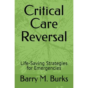 Burks MD, Dr. Barry M. Critical Care Reversal: Life-Saving Strategies for Emergencies Burks MD, Dr. Barry M. Critical Care Reversal: Life-Saving Strategies for Emergencies