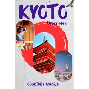 Macris, Courtney Kyoto Unscripted (Travel Guide): Discovering Hidden Charms and Authentic Experiences in Japan's Cultural Capital Macris, Courtney Kyoto Unscripted (Travel Guide): Discovering Hidden Charms and Authentic Experiences in Japan's Cultural Capital
