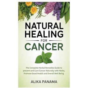 Panama, Alika Natural Healing for Cancer: The Complete Herbal Remedies Guide to prevent and Cure Cancer Naturally with Herbs, Promote Good Health and Overall Well Being Panama, Alika Natural Healing for Cancer: The Complete Herbal Remedies Guide to prevent and Cure Cancer Naturally with Herbs, Promote Good Health and Overall Well Being