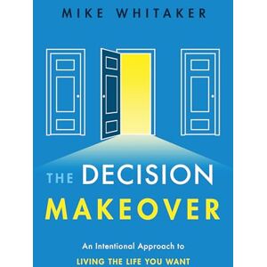 Whitaker, Mike The Decision Makeover: An Intentional Approach to Living the Life You Want Whitaker, Mike The Decision Makeover: An Intentional Approach to Living the Life You Want