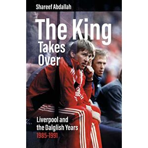 Shareef Abdallah The King Takes Over: Liverpool and the Dalglish Years 1985-1991 Shareef Abdallah The King Takes Over: Liverpool and the Dalglish Years 1985-1991