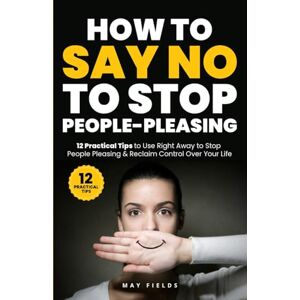 Fields, May HOW TO SAY NO TO STOP PEOPLE-PLEASING: 12 Practical Tips to Use Right Away to Stop People Pleasing & Reclaim Control Over Your Life (Self Improvement) Fields, May HOW TO SAY NO TO STOP PEOPLE-PLEASING: 12 Practical Tips to Use Right Away to Stop People Pleasing & Reclaim Control Over Your Life (Self Improvement)