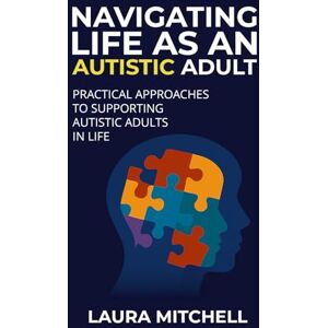 Mitchell, Laura Navigating Life as an Autistic Adult: Practical Approaches to Supporting Autistic Adults in Life: 1 (Thriving with Autism Series) Mitchell, Laura Navigating Life as an Autistic Adult: Practical Approaches to Supporting Autistic Adults in Life: 1 (Thriving with Autism Series)