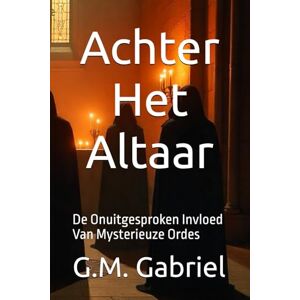 Gabriel, G.M. Achter Het Altaar: De Onuitgesproken Invloed Van Mysterieuze Ordes Gabriel, G.M. Achter Het Altaar: De Onuitgesproken Invloed Van Mysterieuze Ordes