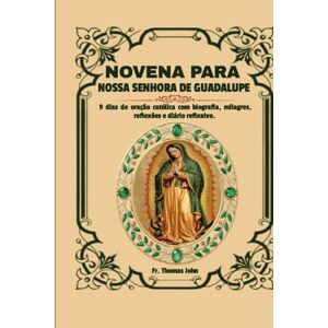 John, Fr. Thomas Novena a Nossa Senhora de Guadalupe: 9 dias de oração católica com biografia, milagres, reflexões e diário reflexivo. John, Fr. Thomas Novena a Nossa Senhora de Guadalupe: 9 dias de oração católica com biografia, milagres, reflexões e diário reflexivo.