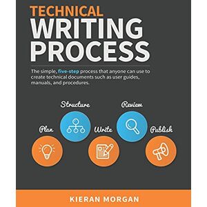 Morgan, Kieran Technical Writing Process: The simple, five-step guide that anyone can use to create technical documents such as user guides, manuals, and procedures Morgan, Kieran Technical Writing Process: The simple, five-step guide that anyone can use to create technical documents such as user guides, manuals, and procedures