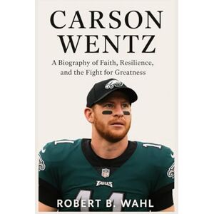 B. WAHL, ROBERT CARSON WENTZ: A Biography Of Faith, Resilience, And The Fight For Greatness B. WAHL, ROBERT CARSON WENTZ: A Biography Of Faith, Resilience, And The Fight For Greatness