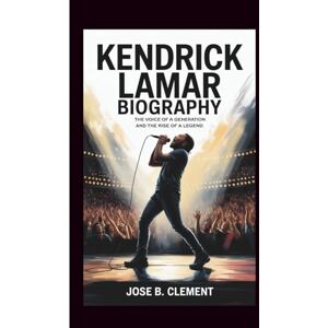 B. Clement, Jose KENDRICK LAMAR BIOGRAPHY: The Voice of a Generation and the Rise of a Legend B. Clement, Jose KENDRICK LAMAR BIOGRAPHY: The Voice of a Generation and the Rise of a Legend