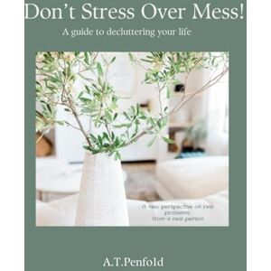 Penfold, A. T. Don't Stress Over Mess! A guide to decluttering your life Penfold, A. T. Don't Stress Over Mess! A guide to decluttering your life