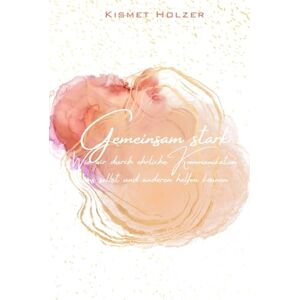 Holzer, Kismet Gemeinsam stark: Wie wir durch ehrliche Kommunikation uns selbst und anderen helfen können Holzer, Kismet Gemeinsam stark: Wie wir durch ehrliche Kommunikation uns selbst und anderen helfen können