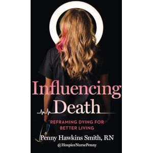 Smith, Penny Hawkins Influencing Death: Reframing Dying for Better Living Smith, Penny Hawkins Influencing Death: Reframing Dying for Better Living