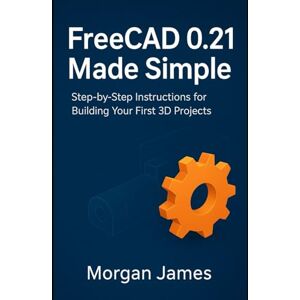 James, Morgan FreeCAD 0.21 Made Simple: Step-by-Step Instructions for Building Your First 3D Projects (Graphics and 3d printings tools review) James, Morgan FreeCAD 0.21 Made Simple: Step-by-Step Instructions for Building Your First 3D Projects (Graphics and 3d printings tools review)