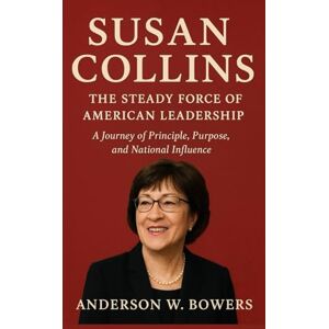 Bowers, Anderson W. Susan Collins: The Steady Force of American Leadership: A Journey of Principle, Purpose, and National Influence Bowers, Anderson W. Susan Collins: The Steady Force of American Leadership: A Journey of Principle, Purpose, and National Influence