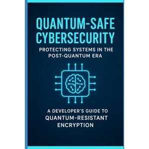 Vexton, Neriah Quantum-Safe Cybersecurity: Protecting Systems in the Post-Quantum Era — A Developer’s Guide to Quantum-Resistant Encryption Vexton, Neriah Quantum-Safe Cybersecurity: Protecting Systems in the Post-Quantum Era — A Developer’s Guide to Quantum-Resistant Encryption
