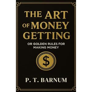 Barnum, P T The Art of Money Getting or Golden Rules for Making Money: The 1880 Self-improvement and Wealth Creation Classic (Annotated) Barnum, P T The Art of Money Getting or Golden Rules for Making Money: The 1880 Self-improvement and Wealth Creation Classic (Annotated)