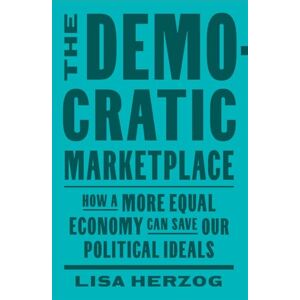 Herzog, Lisa The Democratic Marketplace: How a More Equal Economy Can Save Our Political Ideals Herzog, Lisa The Democratic Marketplace: How a More Equal Economy Can Save Our Political Ideals