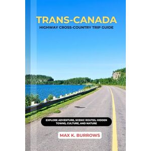 K. BURROWS, MAX TRANS-CANADA HIGHWAY CROSS-COUNTRY TRIP GUIDE: Explore Adventure, Scenic Routes, Hidden Towns, Culture, and Nature K. BURROWS, MAX TRANS-CANADA HIGHWAY CROSS-COUNTRY TRIP GUIDE: Explore Adventure, Scenic Routes, Hidden Towns, Culture, and Nature