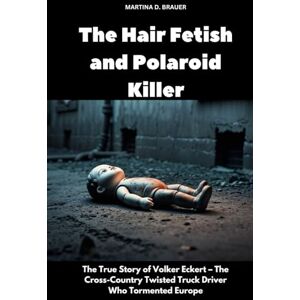 Brauer, Martina D. The Hair Fetish and Polaroid Killer: The True Story of Volker Eckert – The Cross-Country Twisted Truck Driver Who Tormented Europe (The Lost Ones) Brauer, Martina D. The Hair Fetish and Polaroid Killer: The True Story of Volker Eckert – The Cross-Country Twisted Truck Driver Who Tormented Europe (The Lost Ones)